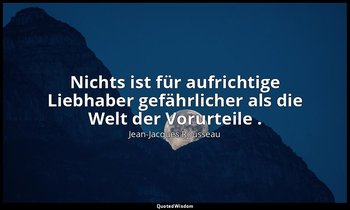 "Nichts ist für aufrichtige Liebhaber gefährlicher als die Welt der Vorurteile . — Jean-Jacques Rousseau