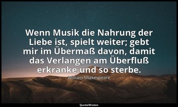 "Wenn Musik die Nahrung der Liebe ist, spielt weiter; gebt mir im Übermaß davon, — William Shakespeare