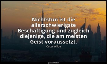 "Nichtstun ist die allerschwierigste Beschäftigung und zugleich diejenige, die a — Oscar Wilde
