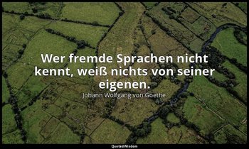 "Wer fremde Sprachen nicht kennt, weiß nichts von seiner eigenen." – Maximen und — Johann Wolfgang von Goethe