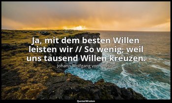 "Ja, mit dem besten Willen leisten wir // So wenig, weil uns tausend Willen kreu — Johann Wolfgang von Goethe