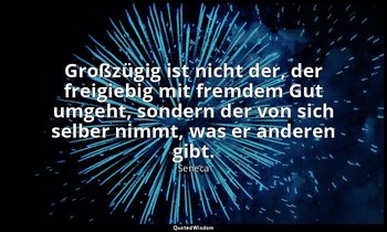 "Großzügig ist nicht der, der freigiebig mit fremdem Gut umgeht, sondern der von — Seneca