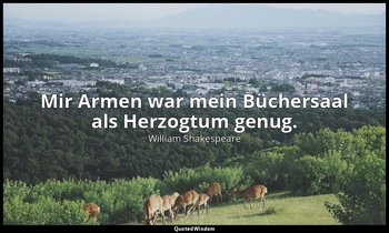 "Mir Armen war mein Büchersaal als Herzogtum genug." — William Shakespeare