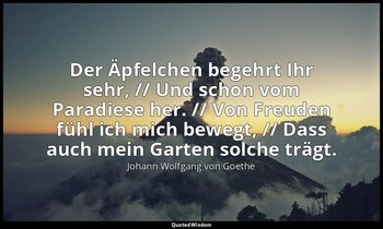"Der Äpfelchen begehrt Ihr sehr, // Und schon vom Paradiese her. // Von Freuden  — Johann Wolfgang von Goethe