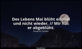 "Des Lebens Mai blüht einmal und nicht wieder, // Mir hat er abgeblüht." - Resig — Friedrich Schiller