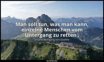 "Man soll tun, was man kann, einzelne Menschen vom Untergang zu retten ." – an C — Johann Wolfgang von Goethe