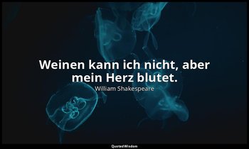 " Weinen kann ich nicht, aber mein Herz blutet." - Wintermärchen, 3. Aufzug, 6.  — William Shakespeare