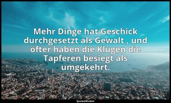 "Mehr Dinge hat Geschick durchgesetzt als Gewalt , und öfter haben die Klugen di — Baltasar Gracián