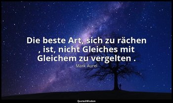 "Die beste Art, sich zu rächen , ist, nicht Gleiches mit Gleichem zu vergelten . — Mark Aurel