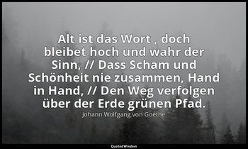 "Alt ist das Wort , doch bleibet hoch und wahr der Sinn, // Dass Scham und Schön — Johann Wolfgang von Goethe