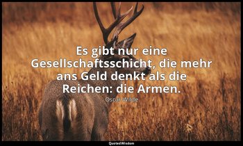 "Es gibt nur eine Gesellschaftsschicht, die mehr ans Geld denkt als die Reichen: — Oscar Wilde