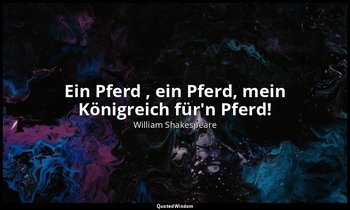"Ein Pferd , ein Pferd, mein Königreich für'n Pferd!" - 5. Akt, 4. Szene / König — William Shakespeare