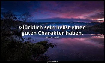 "Glücklich sein heißt einen guten Charakter haben." - Selbstbetrachtungen VII, 1 — Mark Aurel