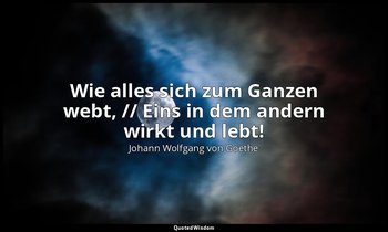 "Wie alles sich zum Ganzen webt, // Eins in dem andern wirkt und lebt!" – Faust  — Johann Wolfgang von Goethe