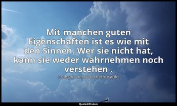 "Mit manchen guten Eigenschaften ist es wie mit den Sinnen. Wer sie nicht hat, k — François de La Rochefoucauld