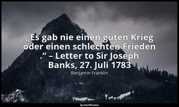 „Es gab nie einen guten Krieg oder einen schlechten Frieden .“ – Letter to Sir J — Benjamin Franklin