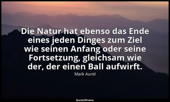 "Die Natur hat ebenso das Ende eines jeden Dinges zum Ziel wie seinen Anfang ode — Mark Aurel
