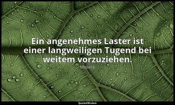 "Ein angenehmes Laster ist einer langweiligen Tugend bei weitem vorzuziehen." — Molière