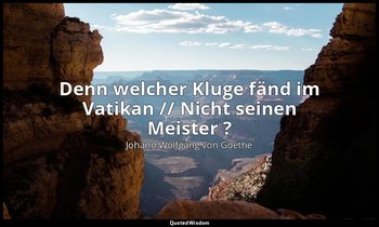 "Denn welcher Kluge fänd im Vatikan // Nicht seinen Meister ?" – Torquato Tasso  — Johann Wolfgang von Goethe