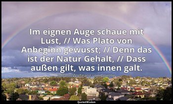 "Im eignen Auge schaue mit Lust, // Was Plato von Anbeginn gewusst; // Denn das  — Johann Wolfgang von Goethe