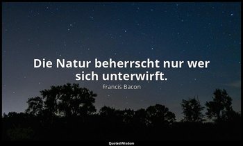 "Die Natur beherrscht nur wer sich unterwirft." - "Aphorisms concerning the Inte — Francis Bacon