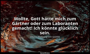 "Wollte, Gott hätte mich zum Gärtner oder zum Laboranten gemacht! Ich könnte glü — Johann Wolfgang von Goethe