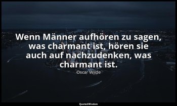 "Wenn Männer aufhören zu sagen, was charmant ist, hören sie auch auf nachzudenke — Oscar Wilde