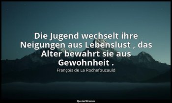 "Die Jugend wechselt ihre Neigungen aus Lebenslust , das Alter bewahrt sie aus G — François de La Rochefoucauld