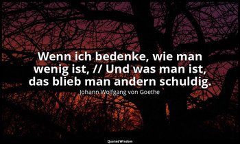 "Wenn ich bedenke, wie man wenig ist, // Und was man ist, das blieb man andern s — Johann Wolfgang von Goethe