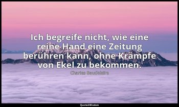 "Ich begreife nicht, wie eine reine Hand eine Zeitung berühren kann, ohne Krämpf — Charles Baudelaire