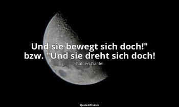 "Und sie bewegt sich doch!" bzw. "Und sie dreht sich doch!" — Galileo Galilei
