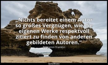 „Nichts bereitet einem Autor so großes Vergnügen, wie die eigenen Werke respektv — Benjamin Franklin
