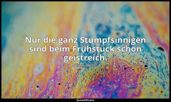 "Nur die ganz Stumpfsinnigen sind beim Frühstück schon geistreich." - Ein ideale — Oscar Wilde