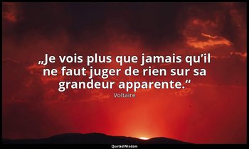 „Je vois plus que jamais qu’il ne faut juger de rien sur sa grandeur apparente.“ — Voltaire