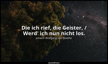 "Die ich rief, die Geister, / Werd' ich nun nicht los." – Der Zauberlehrling — Johann Wolfgang von Goethe