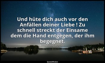 "Und hüte dich auch vor den Anfällen deiner Liebe ! Zu schnell streckt der Einsa — Friedrich Nietzsche
