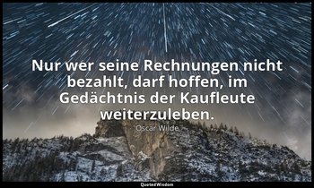 "Nur wer seine Rechnungen nicht bezahlt, darf hoffen, im Gedächtnis der Kaufleut — Oscar Wilde