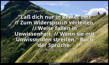 "Laß dich nur in keiner Zeit // Zum Widerspruch verleiten, // Weise fallen in Un — Johann Wolfgang von Goethe