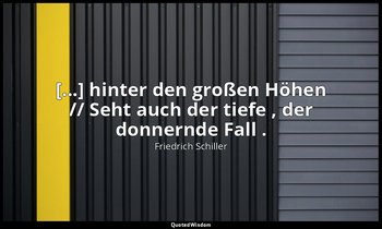 "[...] hinter den großen Höhen // Seht auch der tiefe , der donnernde Fall ." -  — Friedrich Schiller