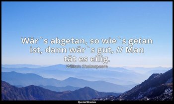 "Wär`s abgetan, so wie`s getan ist, dann wär`s gut, // Man tät es eilig." - 1. A — William Shakespeare