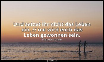 "Und setzet ihr nicht das Leben ein, // nie wird euch das Leben gewonnen sein."  — Friedrich Schiller