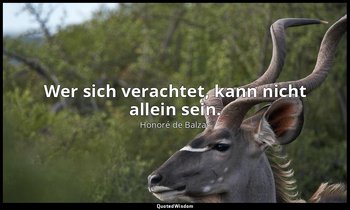"Wer sich verachtet, kann nicht allein sein." — Honoré de Balzac