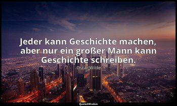 "Jeder kann Geschichte machen, aber nur ein großer Mann kann Geschichte schreibe — Oscar Wilde
