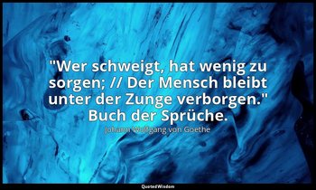 "Wer schweigt, hat wenig zu sorgen; // Der Mensch bleibt unter der Zunge verborg — Johann Wolfgang von Goethe