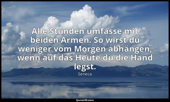 "Alle Stunden umfasse mit beiden Armen. So wirst du weniger vom Morgen abhängen, — Seneca