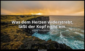 "Was dem Herzen widerstrebt, läßt der Kopf nicht ein." - Die Welt als Wille und  — Arthur Schopenhauer