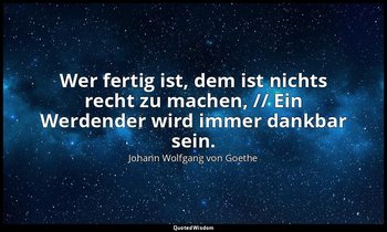 "Wer fertig ist, dem ist nichts recht zu machen, // Ein Werdender wird immer dan — Johann Wolfgang von Goethe