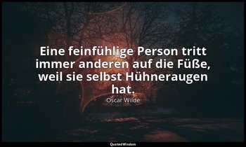 "Eine feinfühlige Person tritt immer anderen auf die Füße, weil sie selbst Hühne — Oscar Wilde