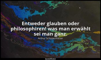 "Entweder glauben oder philosophiren! was man erwählt sei man ganz." - Parerga u — Arthur Schopenhauer