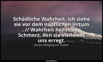 "Schädliche Wahrheit, ich ziehe sie vor dem nützlichen Irrtum . // Wahrheit heil — Johann Wolfgang von Goethe